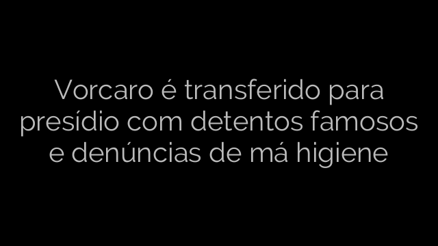 ​Vorcaro é transferido para presídio com detentos famosos e denúncias de má higiene 